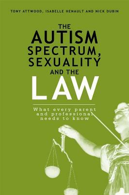 The Autism Spectrum, Sexuality and the Law: What Every Parent and Professional Needs to Know by Isabelle Henault, Tony Attwood, Nick Dubin