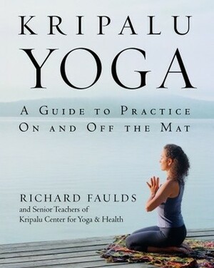 Kripalu Yoga: A Guide to Practice On and Off the Mat by Richard Faulds, Senior Teachers of Kripalu Center for Yoga &amp; Health
