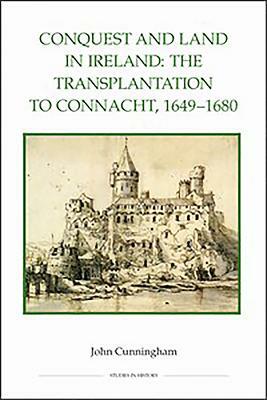 Conquest and Land in Ireland: The Transplantation to Connacht, 1649-1680 by John Cunningham