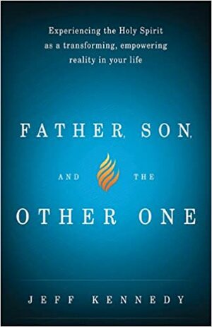 Father, Son, and the Other One: Experiencing the Holy Spirit as a Transforming, Empowering Reality in Your Life by Jeff Kennedy