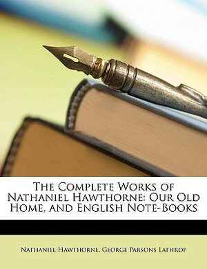 The Complete Works of Nathaniel Hawthorne: Our Old Home, and English Note-Books by George Parsons Lathrop, Nathaniel Hawthorne