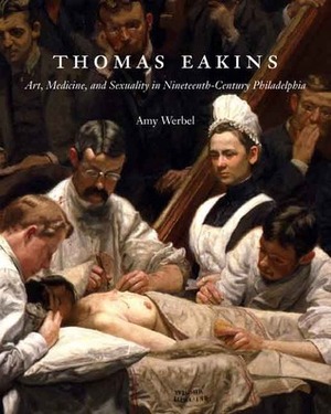 Thomas Eakins: Art, Medicine, and Sexuality in Nineteenth-Century Philadelphia by Amy Werbel