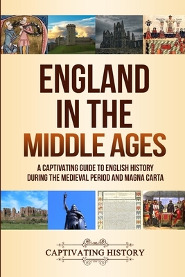 England in the Middle Ages: A Captivating Guide to English History During the Medieval Period and Magna Carta by Captivating History