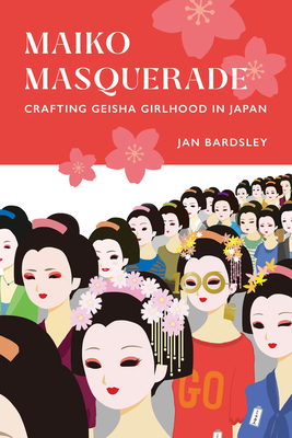 Maiko Masquerade: Crafting Geisha Girlhood in Japan by Jan Bardsley