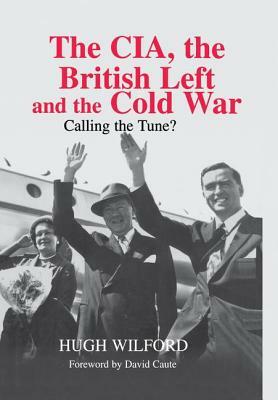 The Cia, the British Left and the Cold War: Calling the Tune? by Hugh Wilford