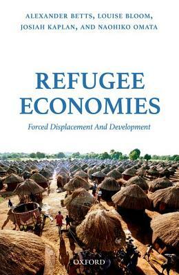 Refugee Economies: Forced Displacement and Development by Louise Bloom, Josiah Kaplan, Alexander Betts
