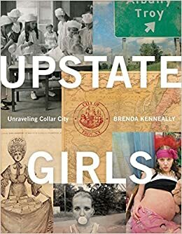 Upstate Girls: An Intimate Portrait of Troy, New York by Brenda Ann Kenneally