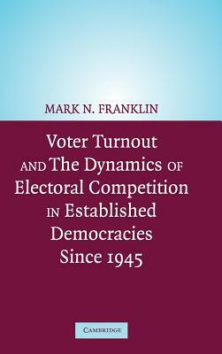 Voter Turnout and the Dynamics of Electoral Competition in Established Democracies since 1945 by Mark N. Franklin