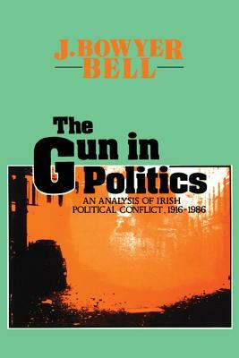 The Gun in Politics: Analysis of Irish Political Conflict, 1916-86 by J. Bowyer Bell
