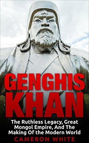 Genghis Khan: The Ruthless Legacy, Great Mongol Empire, And The Making Of The Modern World by Cameron White