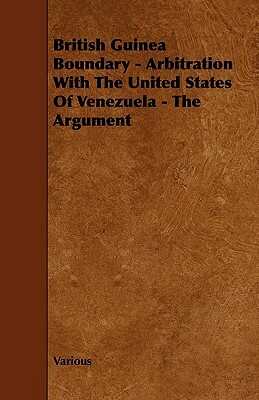 British Guinea Boundary - Arbitration with the United States of Venezuela - The Argument by Various