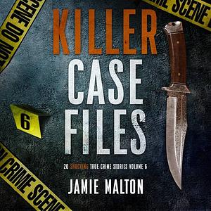 Killer Case Files: 20 Shocking True Crime Stories Volume 6 by Jamie Malton