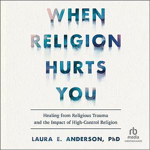 When Religion Hurts You: Healing from Religious Trauma and the Impact of High-Control Religion by Laura E. Anderson