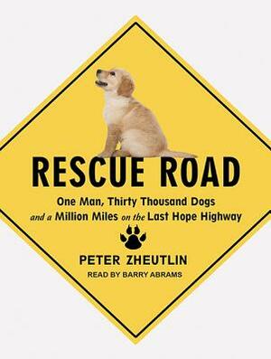 Rescue Road: One Man, Thirty Thousand Dogs and a Million Miles on the Last Hope Highway by Peter Zheutlin