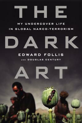 The Dark Art: My Undercover Life in Global Narco-terrorism by Edward Follis, Douglas Century