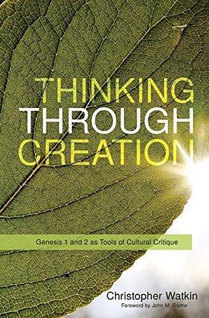 Thinking through Creation: Genesis 1 and 2 as Tools of Cultural Critique by Christopher Watkin, Christopher Watkin