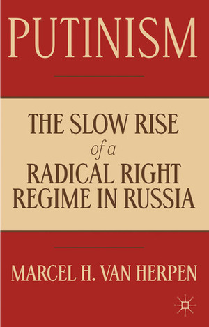 Putinism: The Slow Rise of a Radical Right Regime in Russia by Marcel H. Van Herpen