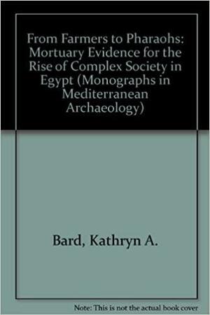 From Farmers To Pharaohs: Mortuary Evidence For The Rise Of Complex Society In Egypt by Kathryn A. Bard