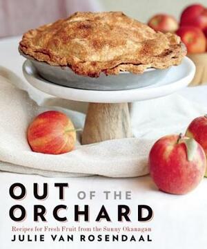 Out of the Orchard: Recipes for Fresh Fruit from the Sunny Okanagan by Julie Van Rosendaal