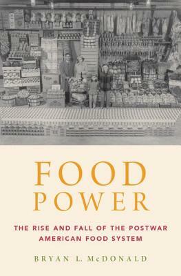 Food Power: The Rise and Fall of the Postwar American Food System by Bryan L. McDonald