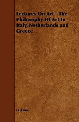 Lectures on Art - The Philosophy of Art in Italy, Netherlands and Greece by H. Taine