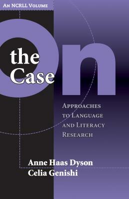 On the Case: Approaches to Language and Literacy Research (an Ncrll Volume) by Anne Haas Dyson, Celia Genishi