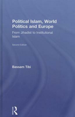 Political Islam, World Politics and Europe: From Jihadist to Institutional Islamism by Bassam Tibi