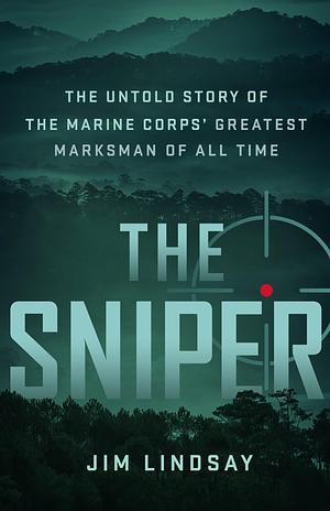 The Sniper: The Untold Story of the Marine Corps' Greatest Marksman of All Time by Jim Lindsay