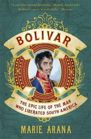 Bolivar: The Epic Life of the Man Who Liberated South America by Marie Arana