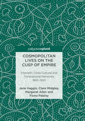 Cosmopolitan Lives on the Cusp of Empire: Interfaith, Cross-Cultural and Transnational Networks, 1860-1950 by Jane Haggis, Margaret Allen, Clare Midgley