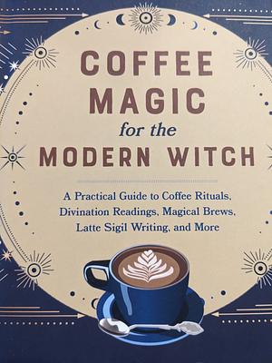 Coffee Magic for the Modern Witch: A Practical Guide to Coffee Rituals, Divination Readings, Magical Brews, Latte Sigil Writing, and More by Elsie Wild