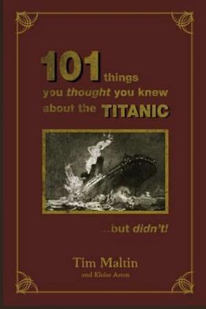 101 Things You Thought You Knew about the Sinking of the Titanic Which Aren't True by Tim Maltin, Eloise Aston