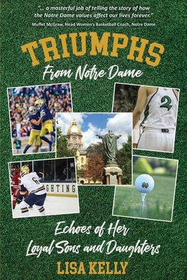 Triumphs From Notre Dame: Echoes of Her Loyal Sons and Daughters by Lisa Kelly