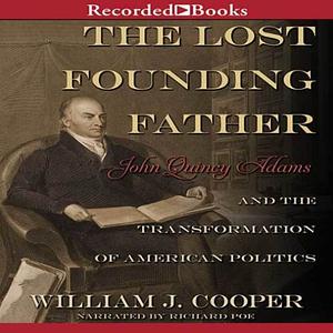 The Lost Founding Father: John Quincy Adams and the Transformation of American Politics by William J. Cooper