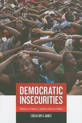 Democratic Insecurities: Violence, Trauma, and Intervention in Haiti by Erica Caple James