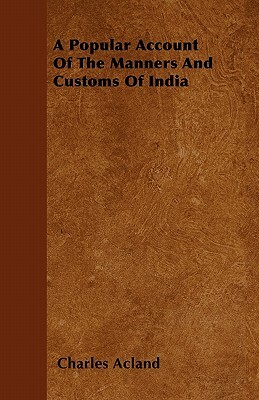 A Popular Account Of The Manners And Customs Of India by Charles Acland