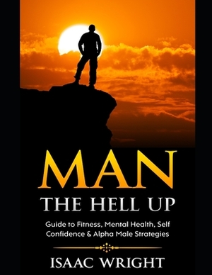 Man The Hell Up: Guide to Fitness, Mental Health Self Confidence & Alpha Male Strategies by Isaac Wright