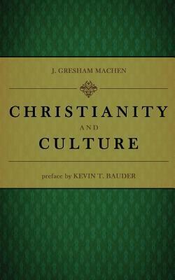 Christianity and Culture by J. Gresham Machen, Kevin T. Bauder