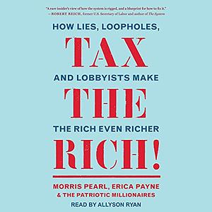 Tax the Rich!: How Lies, Loopholes, and Lobbyists Made the Rich Even Richer and What to Do about It by Morris Pearl
