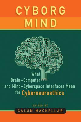 Cyborg Mind: What Brain-Computer and Mind-Cyberspace Interfaces Mean for Cyberneuroethics by Calum Mackellar