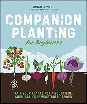 Companion Planting for Beginners: Pair Your Plants for a Bountiful, Chemical-Free Vegetable Garden by Brian Lowell