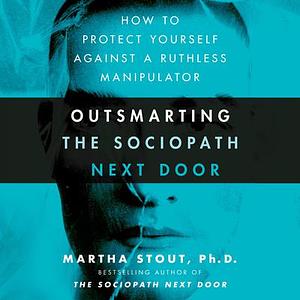 Outsmarting the Sociopath Next Door: How to Protect Yourself Against a Ruthless Manipulator by Martha Stout