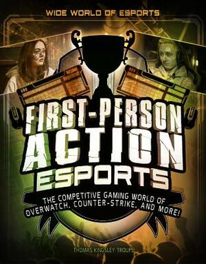 First-Person Action Esports: The Competitive Gaming World of Overwatch, Counter-Strike, and More! by Thomas Kingsley Troupe