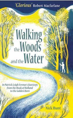 Walking the Woods and the Water: In Patrick Leigh Fermor's Footsteps from the Hook of Holland to the Golden Horn by Nick Hunt