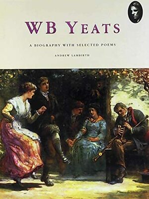 W. B. Yeats: A Biography With Selected Poems by Andrew Lambirth