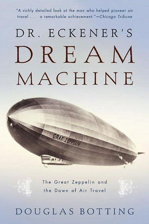 Dr. Eckener's Dream Machine: The Great Zeppelin and the Dawn of Air Travel by Douglas Botting