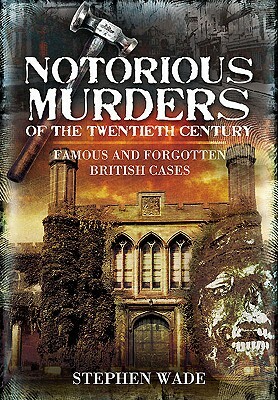 Notorious Murders of the Twentieth Century: Famous and Forgotten British Cases by Stephen Wade