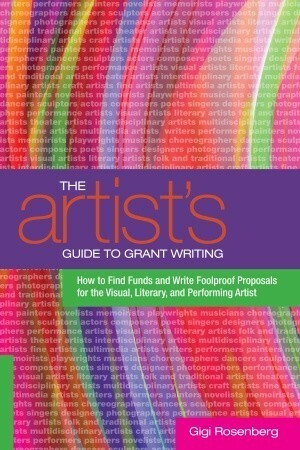 The Artist's Guide to Grant Writing: How to Find Funds and Write Foolproof Proposals for the Visual, Literary, and Performing Artist by Gigi Rosenberg
