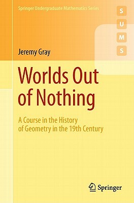 Worlds Out of Nothing: A Course in the History of Geometry in the 19th Century by Jeremy Gray