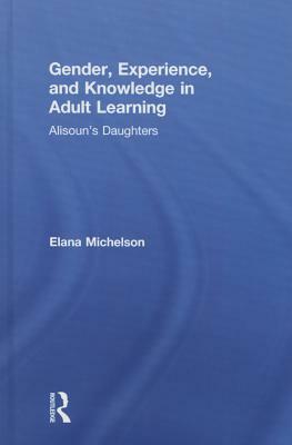 Gender, Experience, and Knowledge in Adult Learning: Alisoun's Daughters by Elana Michelson